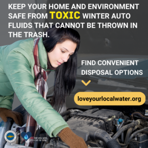 Keep Your home and environment safe from toxic winter auto fluids that cannot be thrown in the trash. Find your disposal options at www.loveyourlocalwater.org.