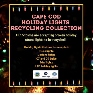 Cape Cod Holiday Lights Recycling Collection: All 15 towns are accepting broken holiday strand lights to be recycled! Holiday lights that can be accepted: Rope lights Garland lights C7 and C9 bulbs Mini lights LED holiday lights