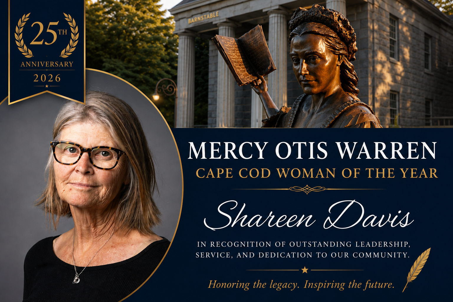 A wide navy and gold award announcement graphic honoring Shareen Davis as the 2026 Mercy Otis Warren Cape Cod Woman of the Year during the award’s 25th anniversary year. The design features a portrait of Shareen Davis on the left, framed in gold, alongside a bronze statue of Mercy Otis Warren in front of the Barnstable Superior Courthouse. Elegant serif and script typography appears on a deep navy background with subtle gold accents and decorative elements. The graphic includes the text “25th Anniversary 2026” and the phrase “Honoring the legacy. Inspiring the future.